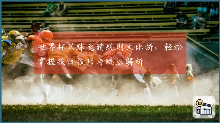 世界杯买球竞猜规则大比拼，轻松掌握投注技巧与玩法解析