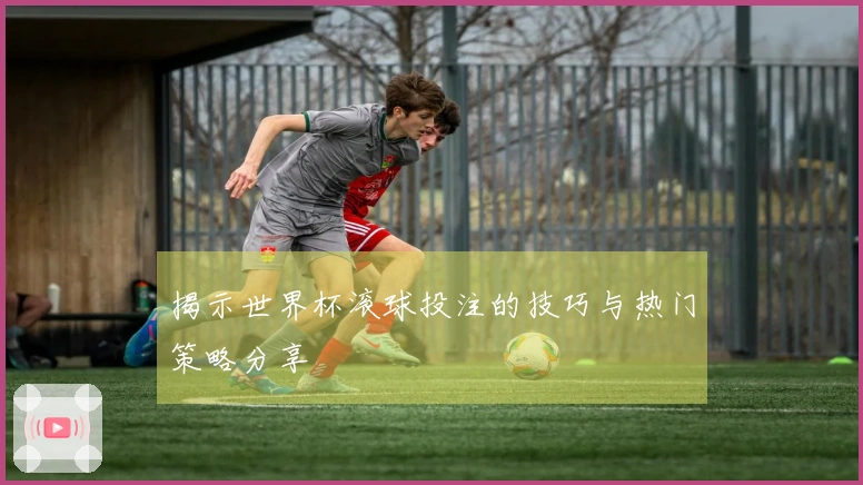 揭示世界杯滚球投注的技巧与热门策略分享