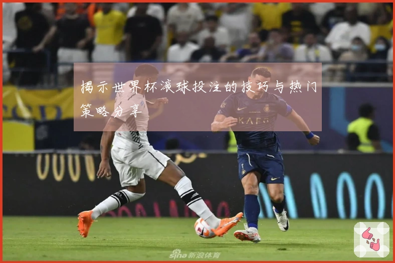 揭示世界杯滚球投注的技巧与热门策略分享