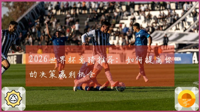 2026世界杯竞猜推荐：如何提高你的决策赢利机会