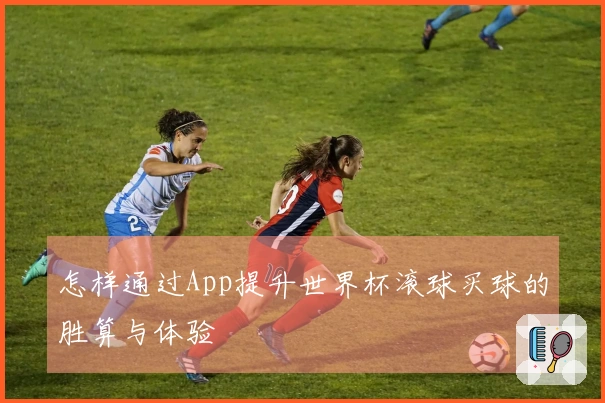 怎样通过App提升世界杯滚球买球的胜算与体验