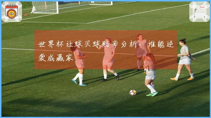世界杯让球买球赔率分析，谁能逆袭成赢家