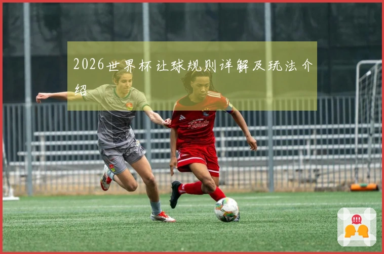 2026世界杯让球规则详解及玩法介绍