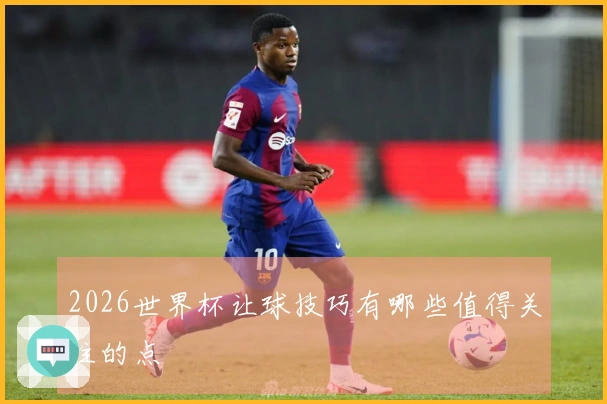 2026世界杯让球技巧有哪些值得关注的点