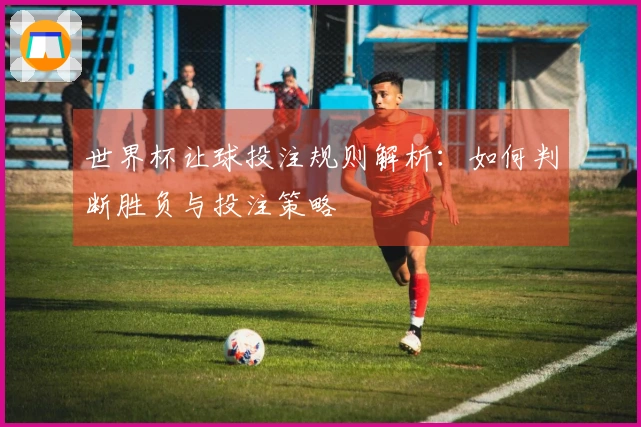 世界杯让球投注规则解析：如何判断胜负与投注策略