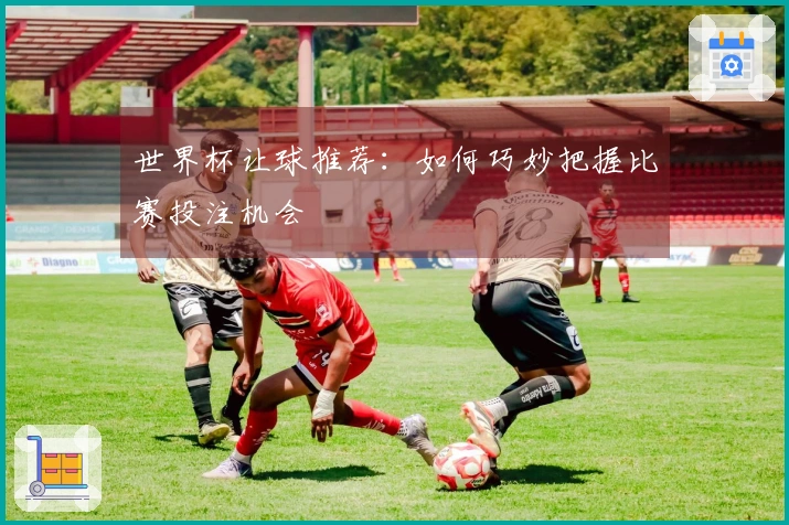 世界杯让球推荐：如何巧妙把握比赛投注机会