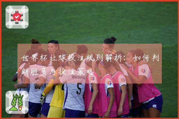 世界杯让球投注规则解析：如何判断胜负与投注策略