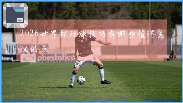2026世界杯让球技巧有哪些值得关注的点