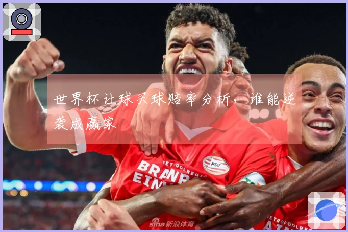 世界杯让球买球赔率分析，谁能逆袭成赢家